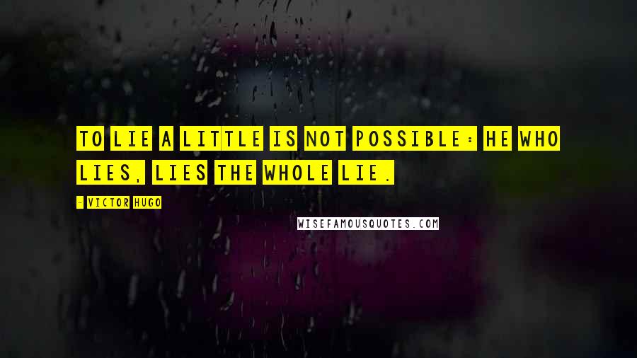 Victor Hugo Quotes: To lie a little is not possible: he who lies, lies the whole lie.