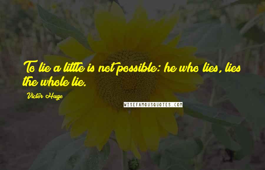 Victor Hugo Quotes: To lie a little is not possible: he who lies, lies the whole lie.