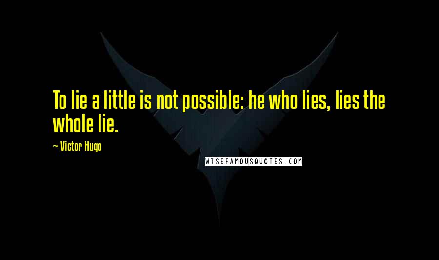 Victor Hugo Quotes: To lie a little is not possible: he who lies, lies the whole lie.