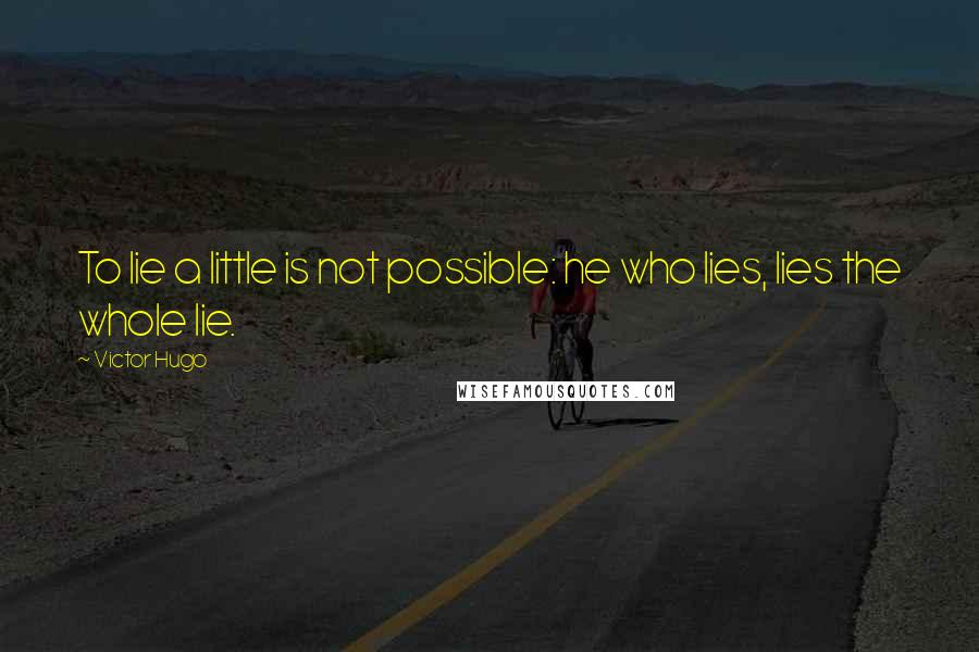 Victor Hugo Quotes: To lie a little is not possible: he who lies, lies the whole lie.