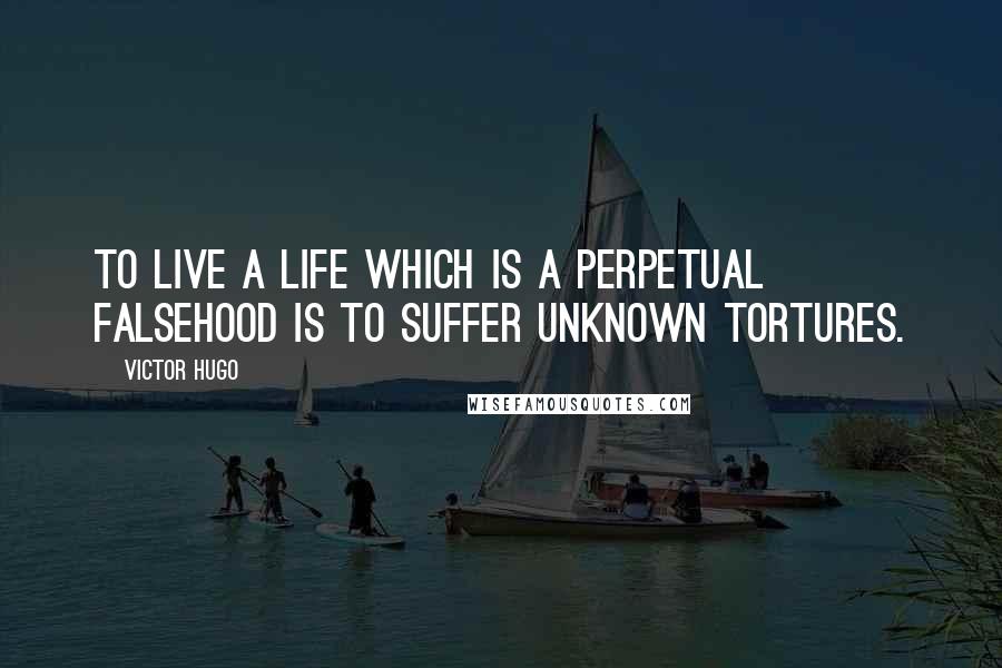 Victor Hugo Quotes: To live a life which is a perpetual falsehood is to suffer unknown tortures.