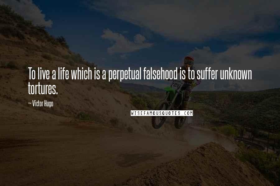 Victor Hugo Quotes: To live a life which is a perpetual falsehood is to suffer unknown tortures.