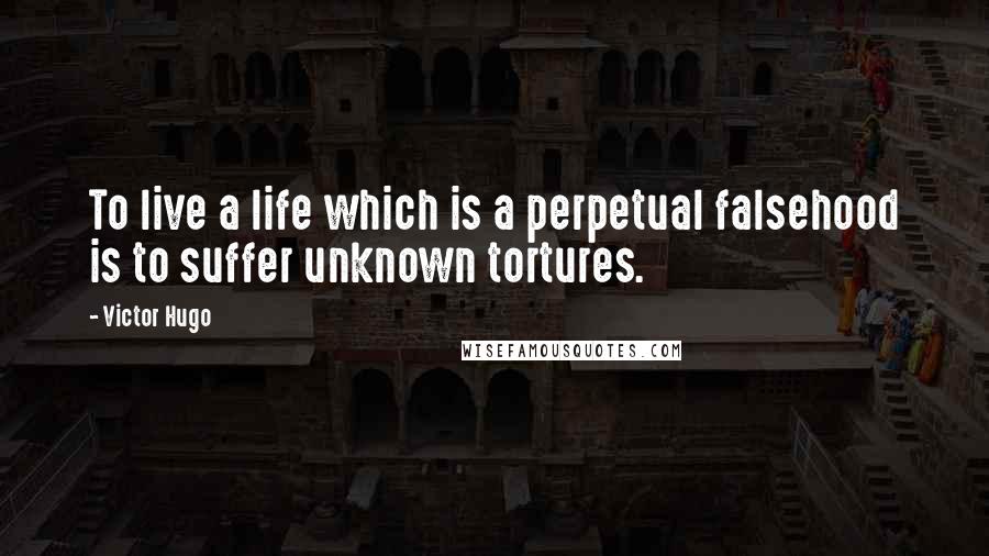 Victor Hugo Quotes: To live a life which is a perpetual falsehood is to suffer unknown tortures.