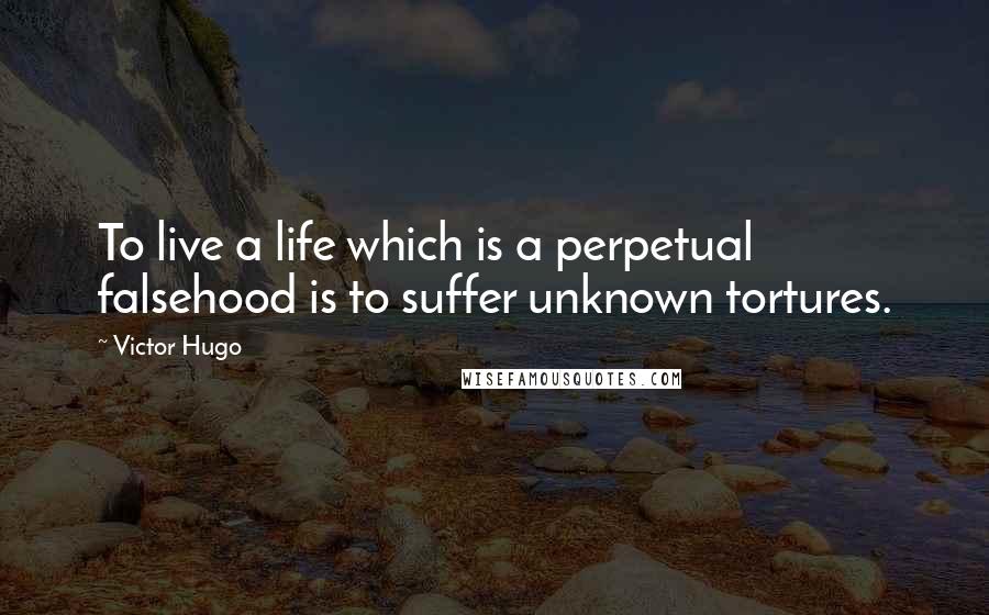 Victor Hugo Quotes: To live a life which is a perpetual falsehood is to suffer unknown tortures.