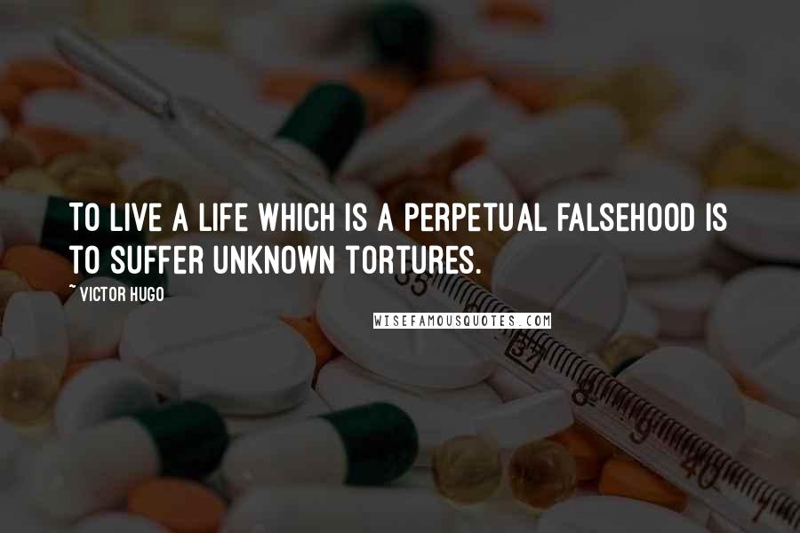 Victor Hugo Quotes: To live a life which is a perpetual falsehood is to suffer unknown tortures.