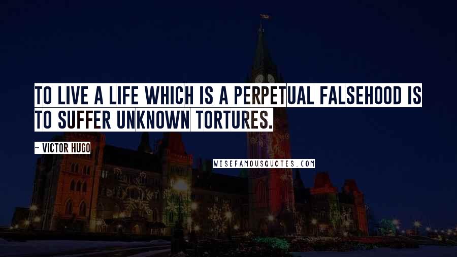 Victor Hugo Quotes: To live a life which is a perpetual falsehood is to suffer unknown tortures.