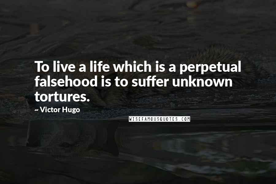 Victor Hugo Quotes: To live a life which is a perpetual falsehood is to suffer unknown tortures.