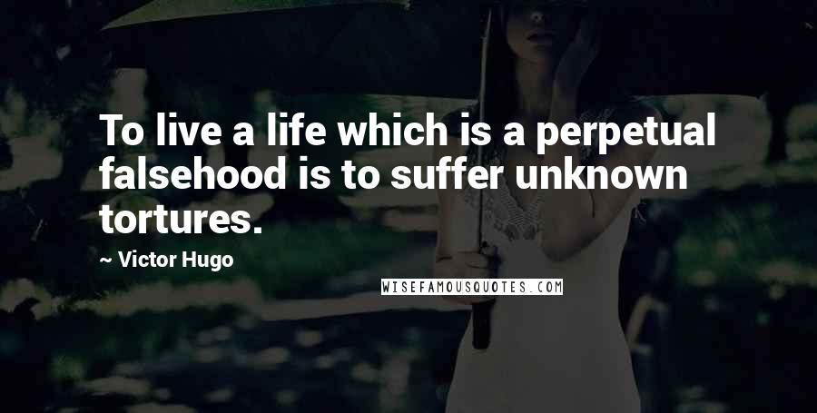 Victor Hugo Quotes: To live a life which is a perpetual falsehood is to suffer unknown tortures.