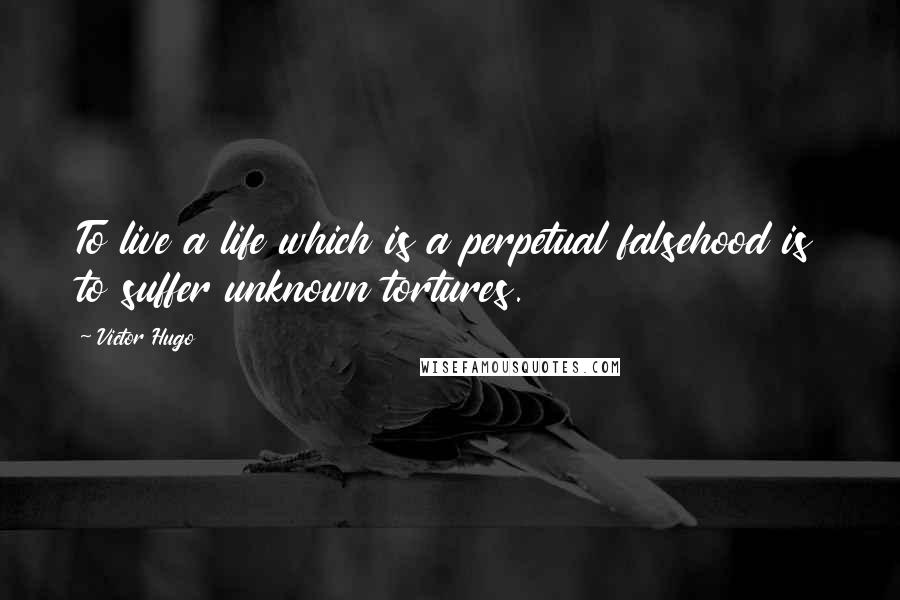 Victor Hugo Quotes: To live a life which is a perpetual falsehood is to suffer unknown tortures.