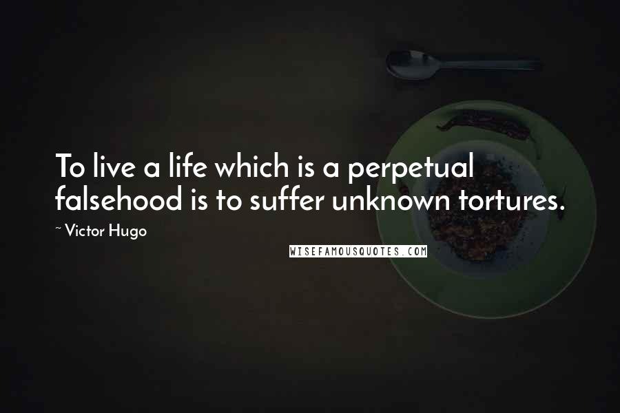 Victor Hugo Quotes: To live a life which is a perpetual falsehood is to suffer unknown tortures.