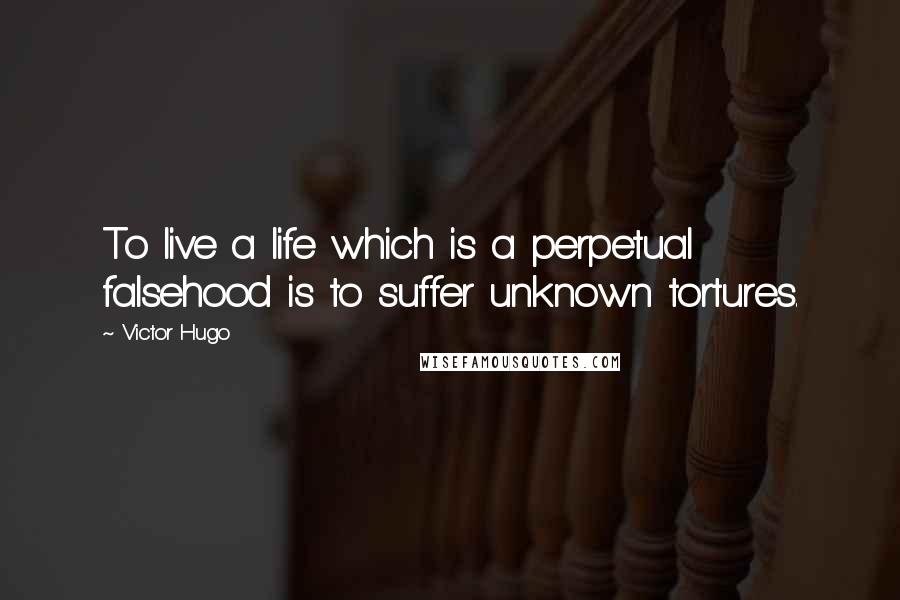 Victor Hugo Quotes: To live a life which is a perpetual falsehood is to suffer unknown tortures.