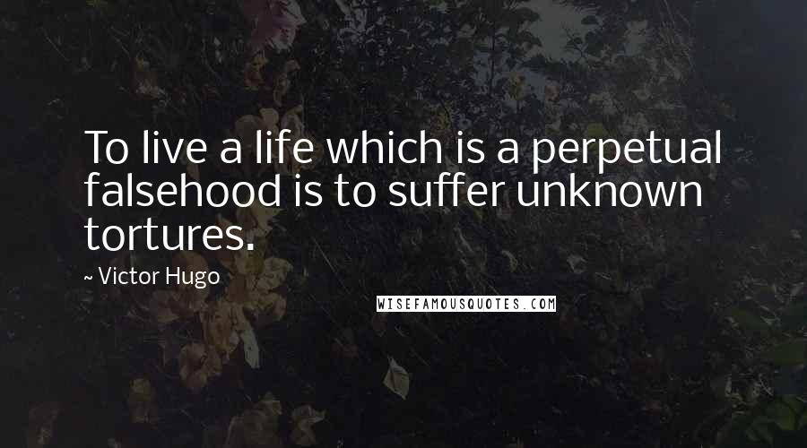 Victor Hugo Quotes: To live a life which is a perpetual falsehood is to suffer unknown tortures.