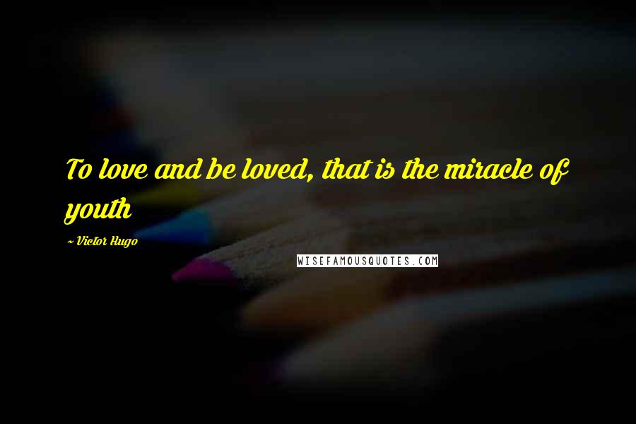 Victor Hugo Quotes: To love and be loved, that is the miracle of youth