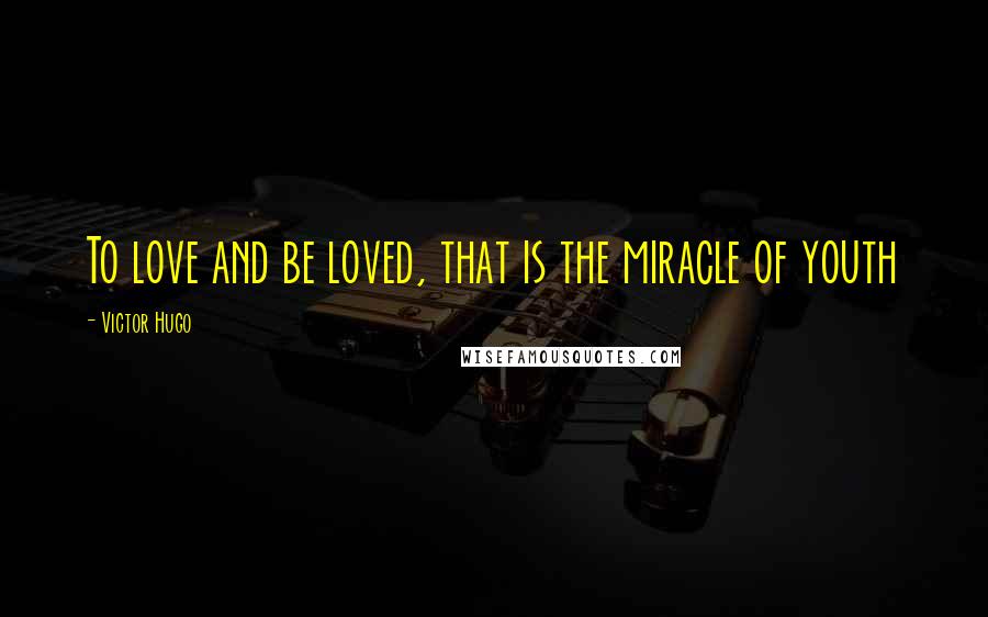 Victor Hugo Quotes: To love and be loved, that is the miracle of youth