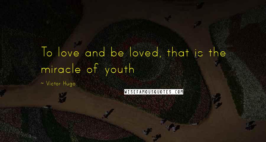 Victor Hugo Quotes: To love and be loved, that is the miracle of youth