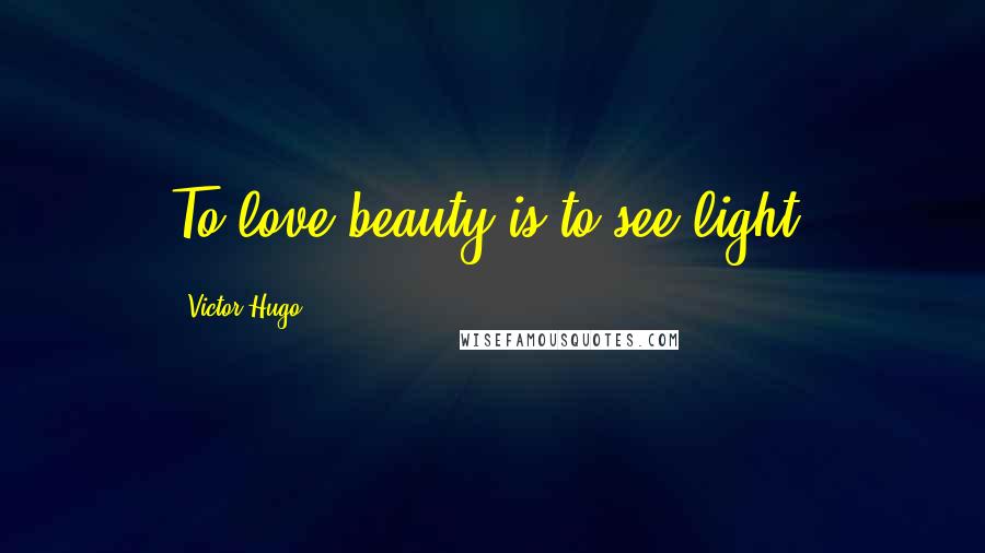 Victor Hugo Quotes: To love beauty is to see light.