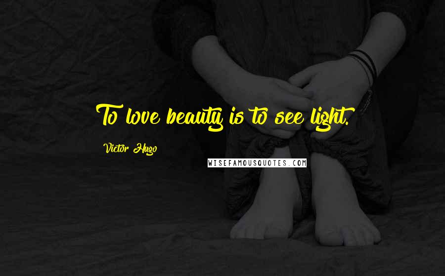 Victor Hugo Quotes: To love beauty is to see light.