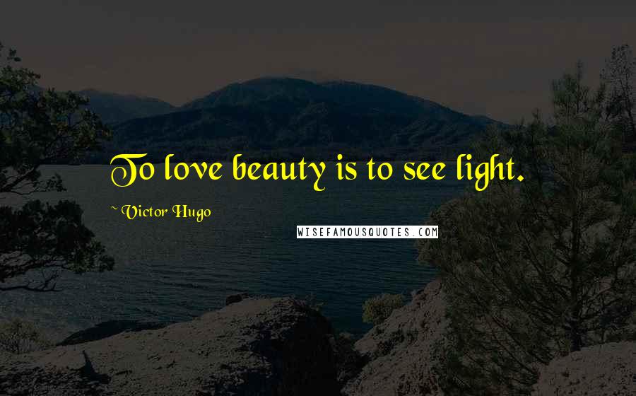 Victor Hugo Quotes: To love beauty is to see light.