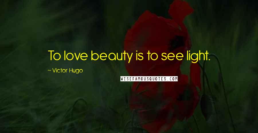 Victor Hugo Quotes: To love beauty is to see light.