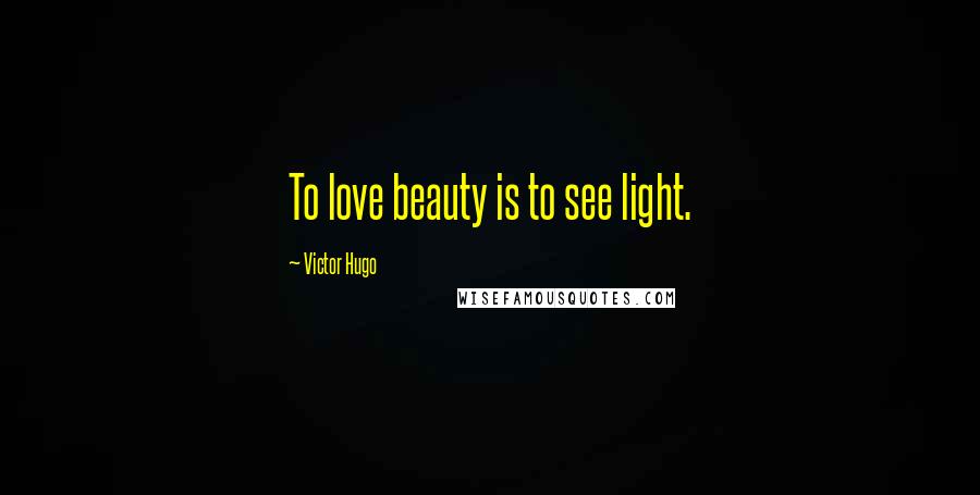 Victor Hugo Quotes: To love beauty is to see light.