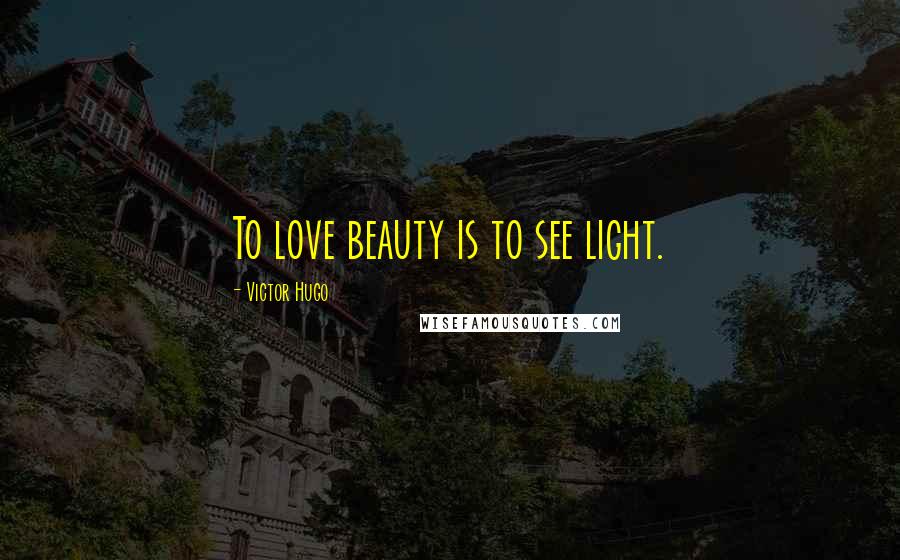 Victor Hugo Quotes: To love beauty is to see light.