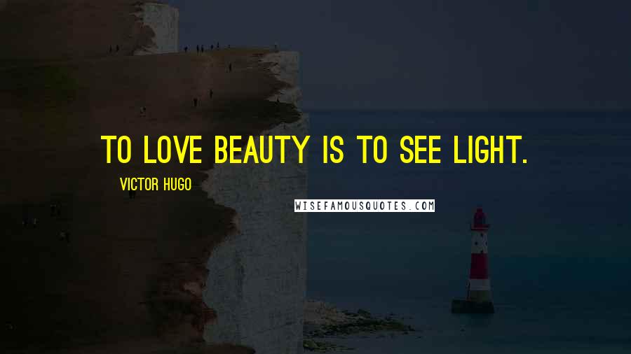 Victor Hugo Quotes: To love beauty is to see light.