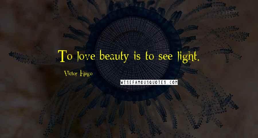 Victor Hugo Quotes: To love beauty is to see light.