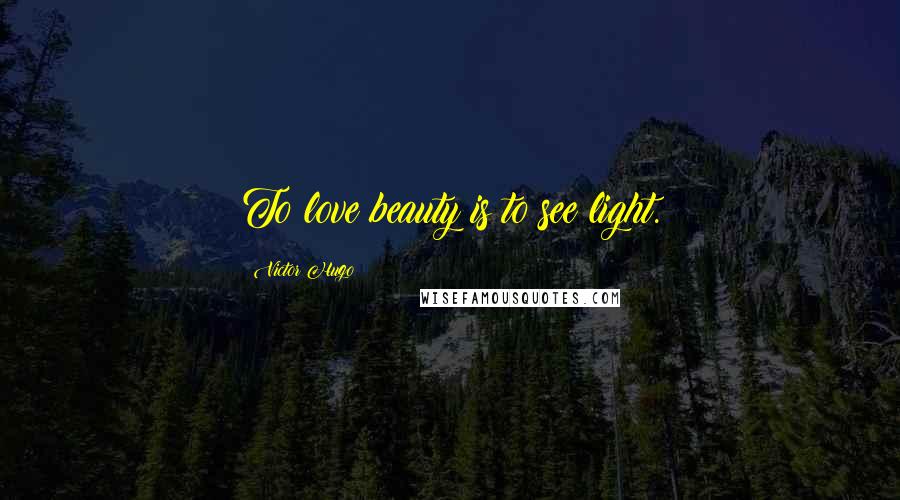 Victor Hugo Quotes: To love beauty is to see light.