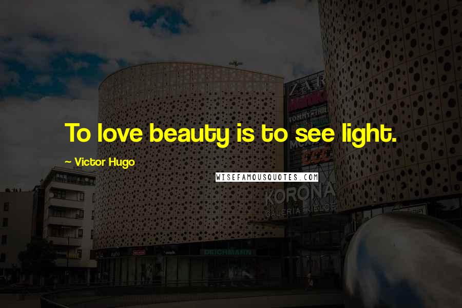 Victor Hugo Quotes: To love beauty is to see light.