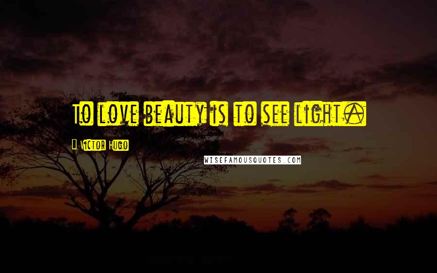 Victor Hugo Quotes: To love beauty is to see light.