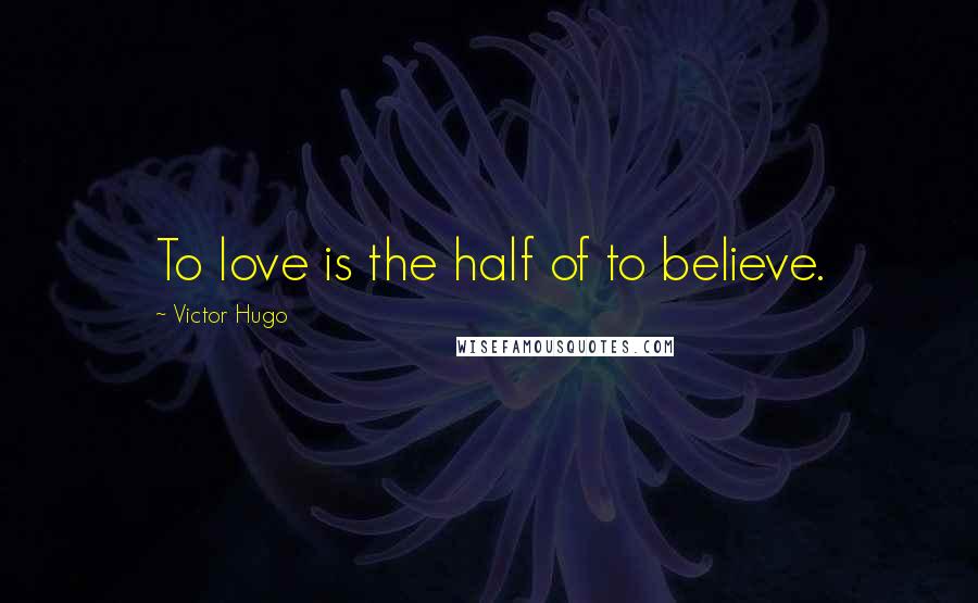 Victor Hugo Quotes: To love is the half of to believe.