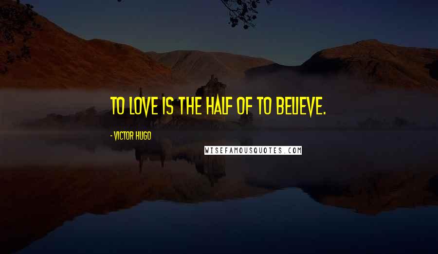 Victor Hugo Quotes: To love is the half of to believe.