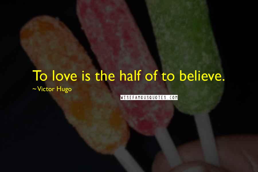 Victor Hugo Quotes: To love is the half of to believe.