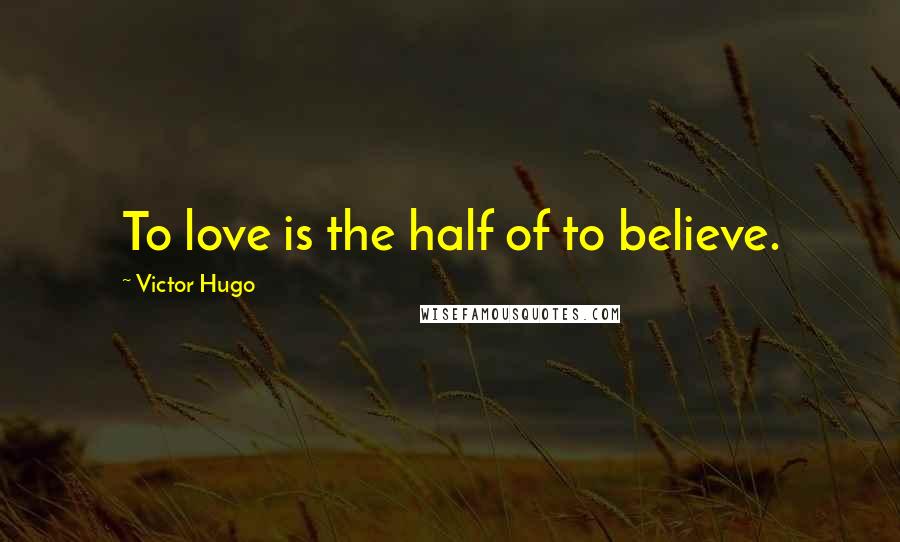 Victor Hugo Quotes: To love is the half of to believe.