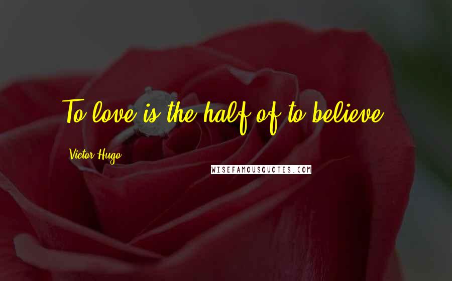 Victor Hugo Quotes: To love is the half of to believe.