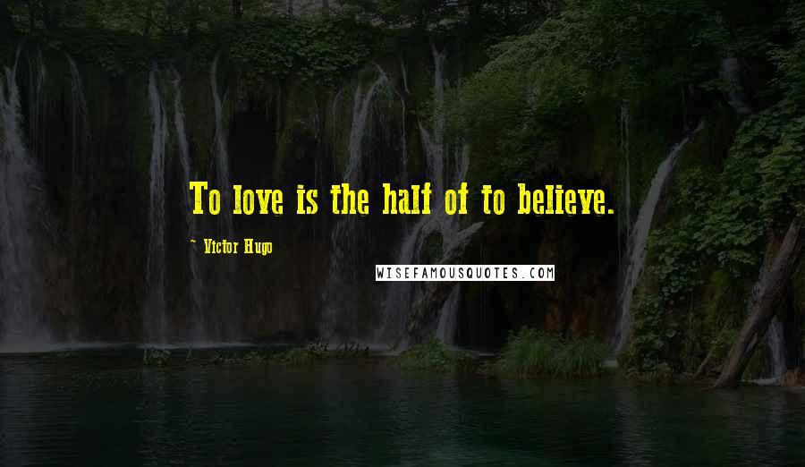 Victor Hugo Quotes: To love is the half of to believe.