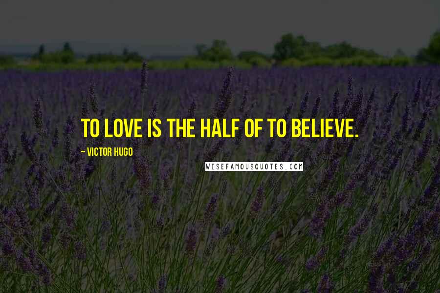 Victor Hugo Quotes: To love is the half of to believe.