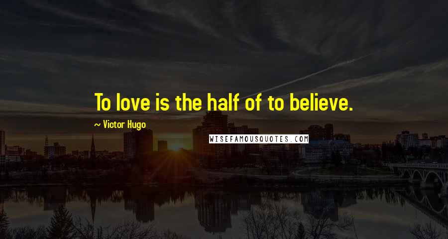 Victor Hugo Quotes: To love is the half of to believe.