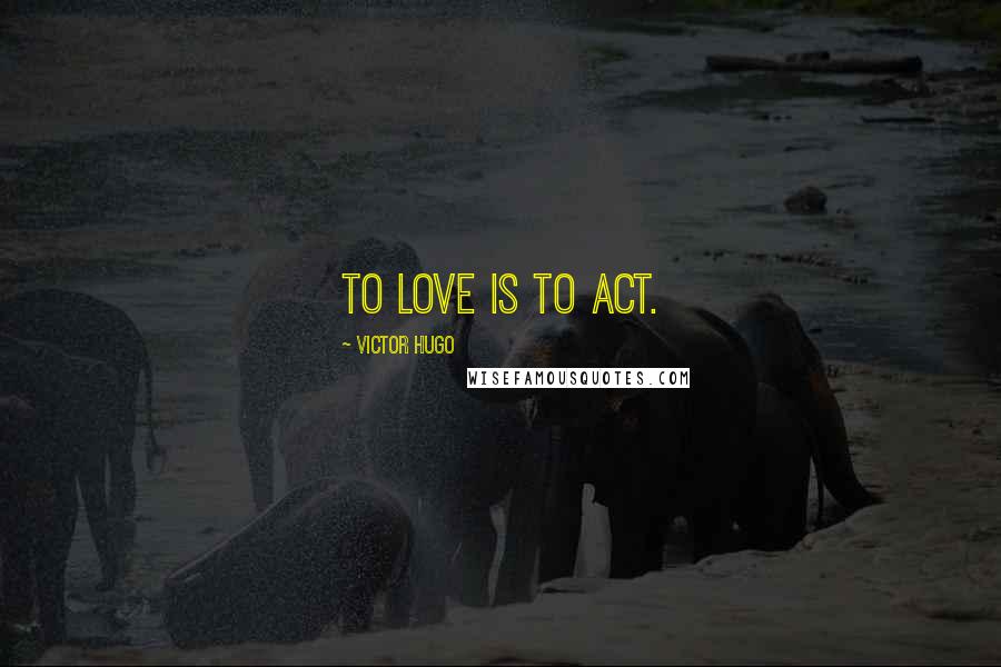 Victor Hugo Quotes: To love is to act.
