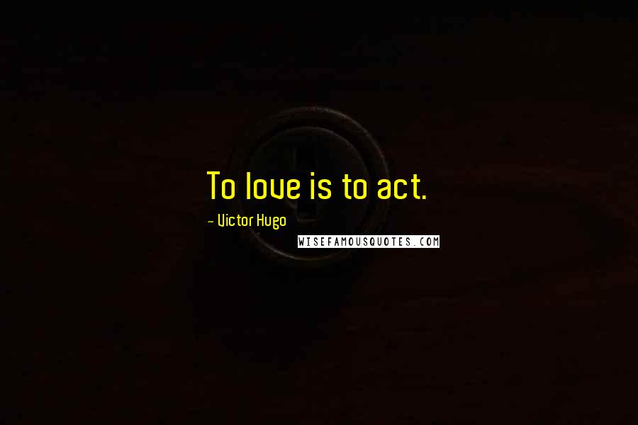 Victor Hugo Quotes: To love is to act.