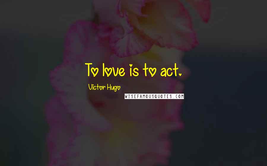 Victor Hugo Quotes: To love is to act.