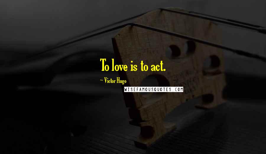 Victor Hugo Quotes: To love is to act.