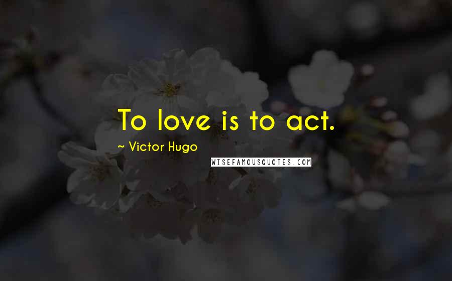 Victor Hugo Quotes: To love is to act.