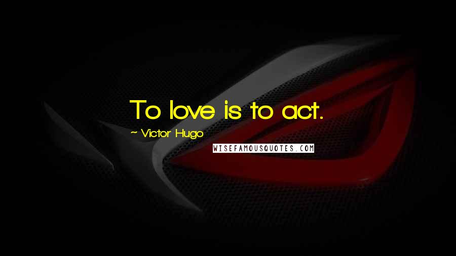 Victor Hugo Quotes: To love is to act.