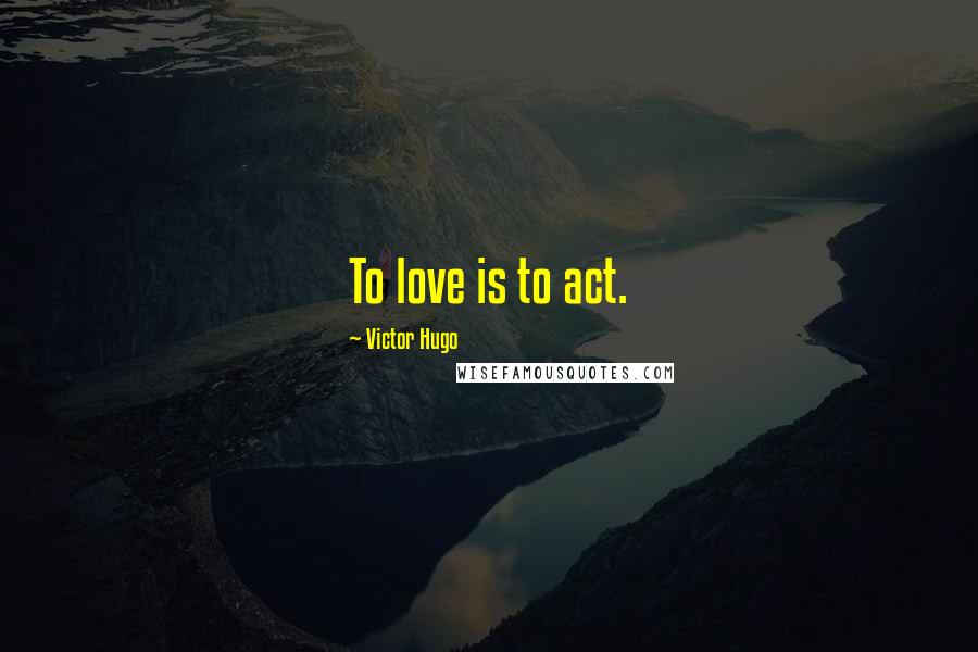 Victor Hugo Quotes: To love is to act.