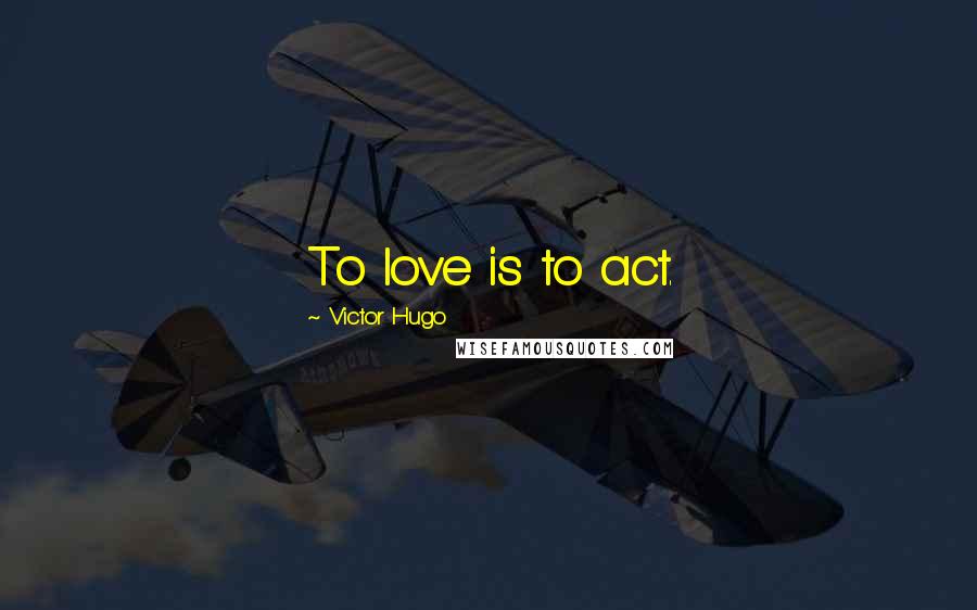 Victor Hugo Quotes: To love is to act.