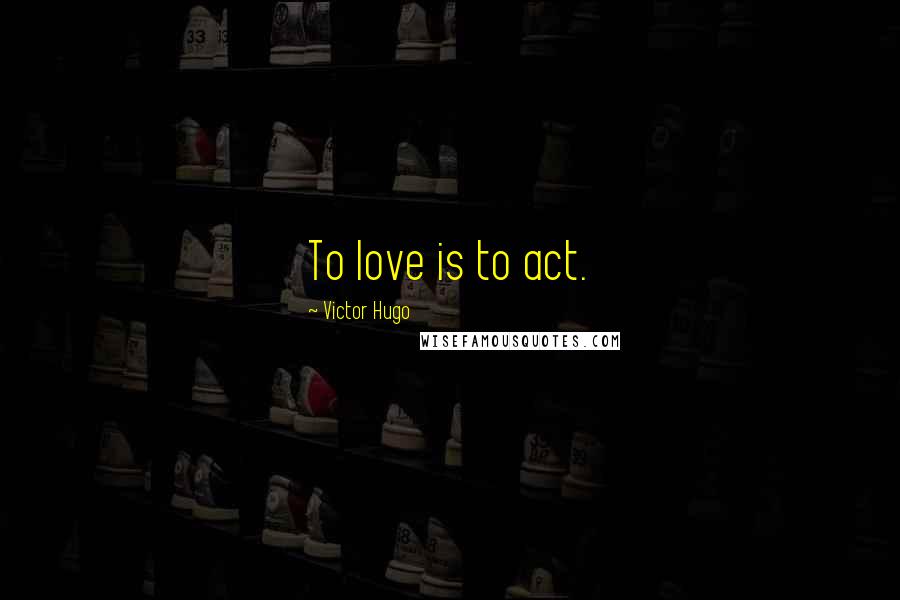 Victor Hugo Quotes: To love is to act.