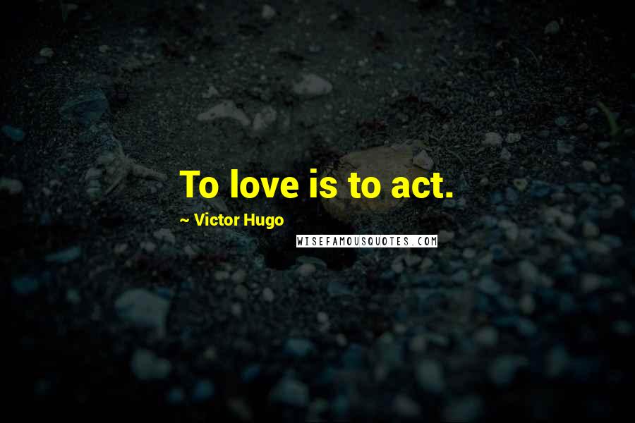 Victor Hugo Quotes: To love is to act.