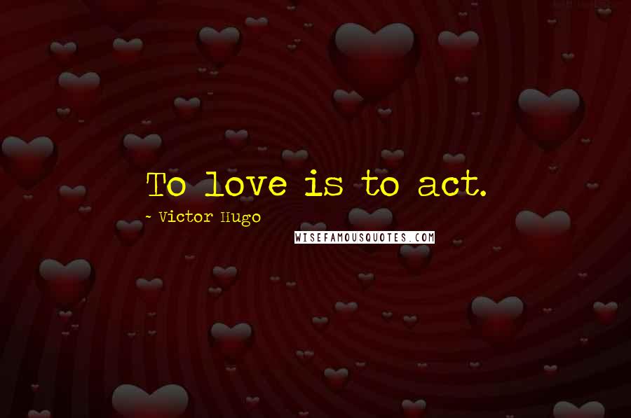 Victor Hugo Quotes: To love is to act.