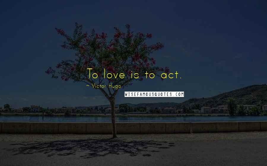 Victor Hugo Quotes: To love is to act.